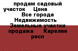 продам садовый участок  › Цена ­ 199 000 - Все города Недвижимость » Земельные участки продажа   . Карелия респ.